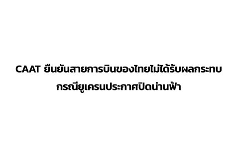 CAAT News 7/2565 : CAAT ยืนยันสายการบินของไทยไม่ได้รับผลกระทบ กรณียูเครนประกาศปิดน่านฟ้า